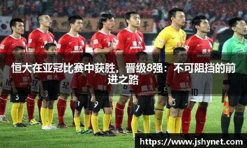 恒大在亚冠比赛中获胜，晋级8强：不可阻挡的前进之路