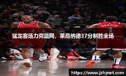 猛龙客场力克篮网，莱昂纳德37分制胜全场