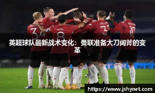 英超球队最新战术变化：曼联准备大刀阔斧的变革