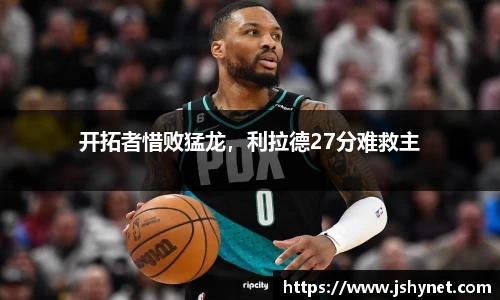 开拓者惜败猛龙，利拉德27分难救主