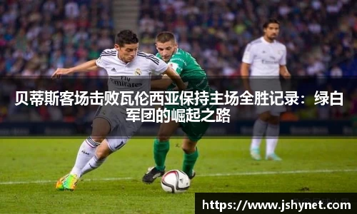 贝蒂斯客场击败瓦伦西亚保持主场全胜记录:绿白军团的崛起之路
