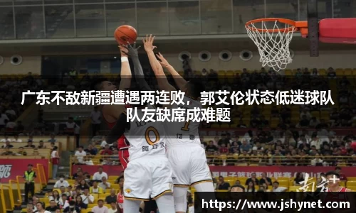 广东不敌新疆遭遇两连败，郭艾伦状态低迷球队队友缺席成难题