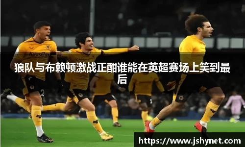 狼队与布赖顿激战正酣谁能在英超赛场上笑到最后