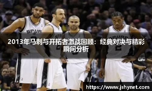 2013年马刺与开拓者激战回顾：经典对决与精彩瞬间分析
