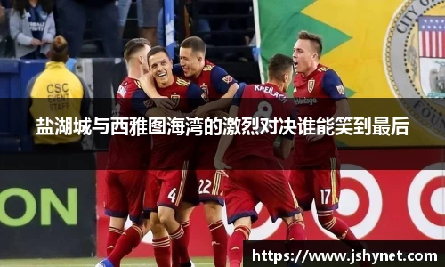 盐湖城与西雅图海湾的激烈对决谁能笑到最后
