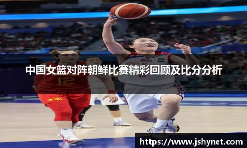 中国女篮对阵朝鲜比赛精彩回顾及比分分析