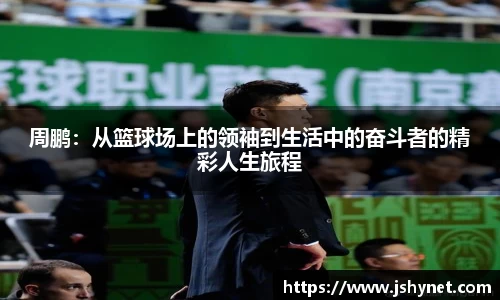 周鹏：从篮球场上的领袖到生活中的奋斗者的精彩人生旅程