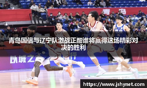 青岛国信与辽宁队激战正酣谁将赢得这场精彩对决的胜利