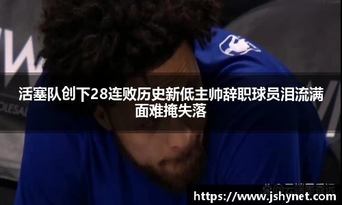活塞队创下28连败历史新低主帅辞职球员泪流满面难掩失落