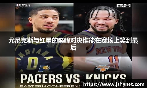 尤尼克斯与红星的巅峰对决谁能在赛场上笑到最后