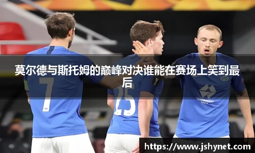 莫尔德与斯托姆的巅峰对决谁能在赛场上笑到最后