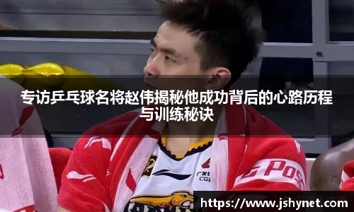 专访乒乓球名将赵伟揭秘他成功背后的心路历程与训练秘诀